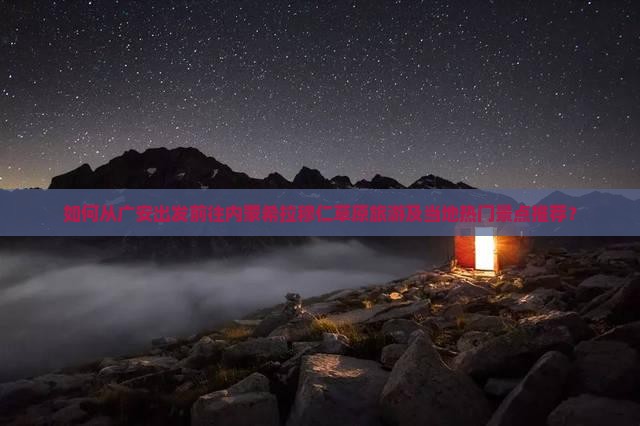 如何从广安出发前往内蒙希拉穆仁草原旅游及当地热门景点推荐？