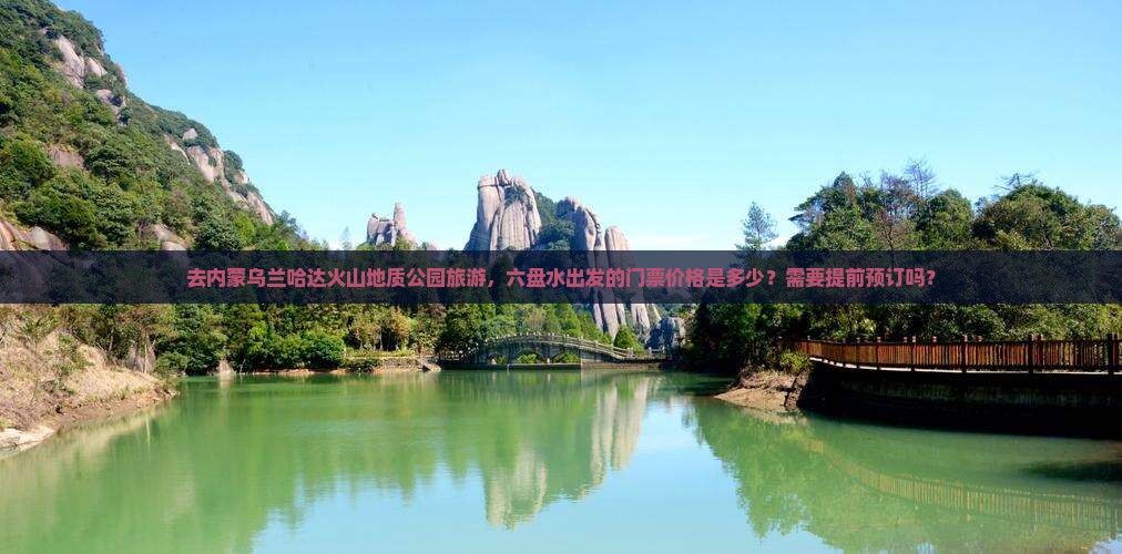 去内蒙乌兰哈达火山地质公园旅游，六盘水出发的门票价格是多少？需要提前预订吗？
