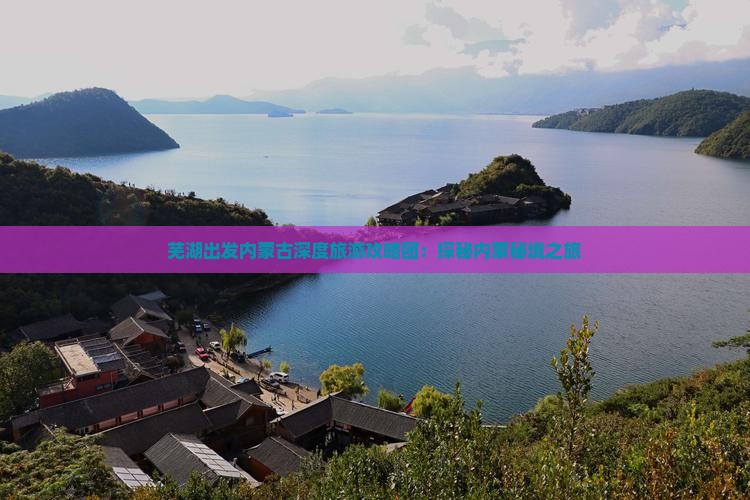 芜湖出发内蒙古深度旅游攻略团：探秘内蒙秘境之旅
