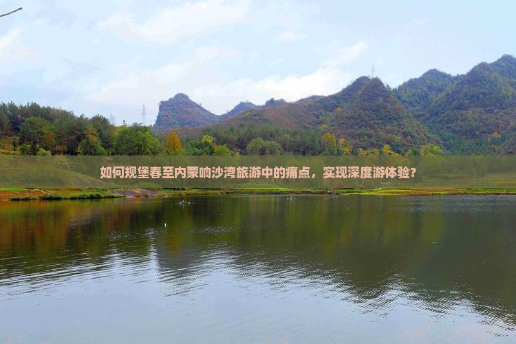如何规堡春至内蒙响沙湾旅游中的痛点，实现深度游体验？