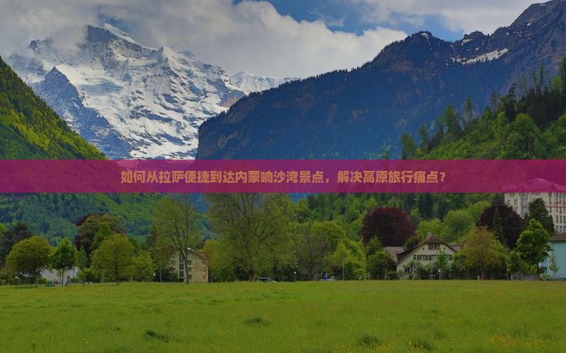 如何从拉萨便捷到达内蒙响沙湾景点，解决高原旅行痛点？