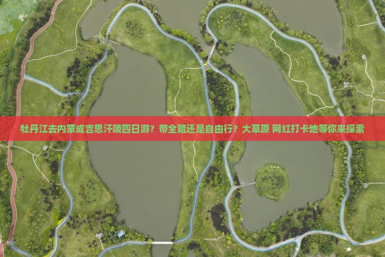 牡丹江去内蒙成吉思汗陵四日游？带全陪还是自由行？大草原+网红打卡地等你来探索