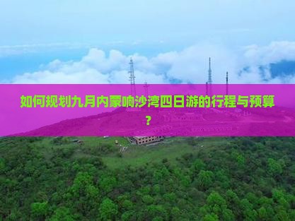 如何规划九月内蒙响沙湾四日游的行程与预算？