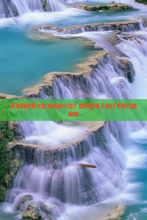 天津到内蒙大召寺旅游小吃？如何避开人潮打卡网红美食地