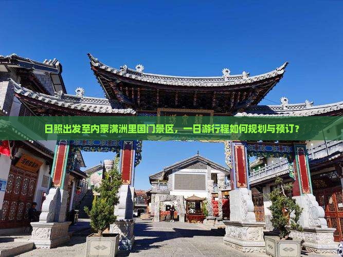 日照出发至内蒙满洲里国门景区，一日游行程如何规划与预订？