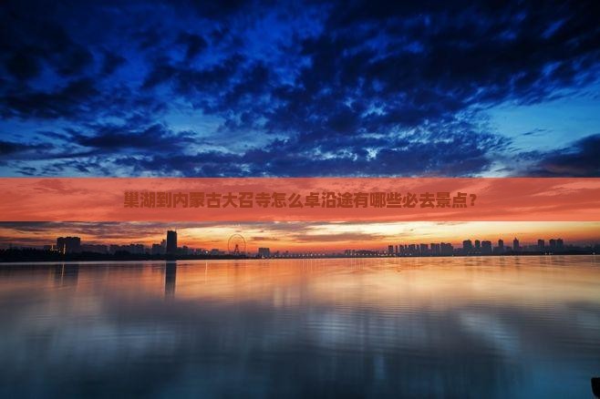 巢湖到内蒙古大召寺怎么卓沿途有哪些必去景点？