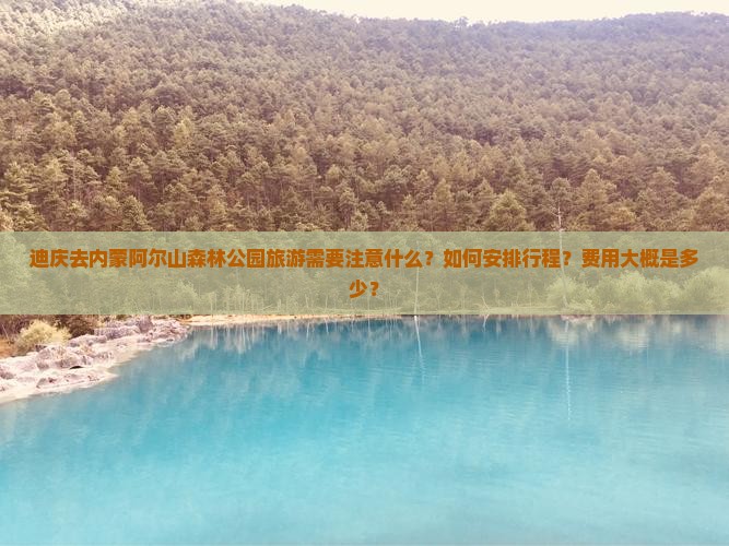迪庆去内蒙阿尔山森林公园旅游需要注意什么？如何安排行程？费用大概是多少？