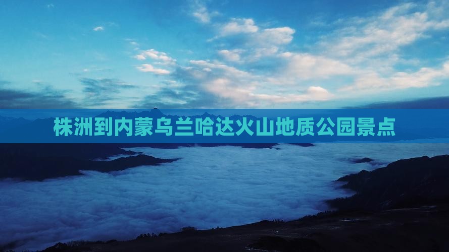 株洲到内蒙乌兰哈达火山地质公园景点