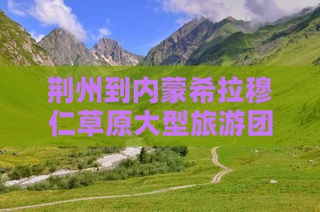 荆州到内蒙希拉穆仁草原大型旅游团