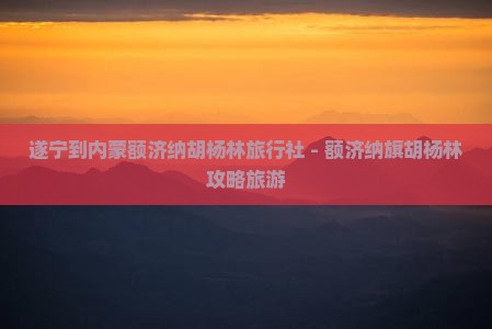 遂宁到内蒙额济纳胡杨林旅行社