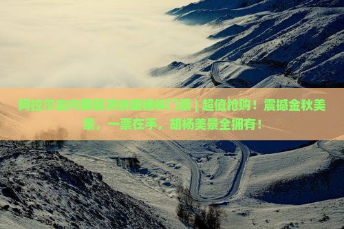 阿拉尔去内蒙额济纳胡杨林门票