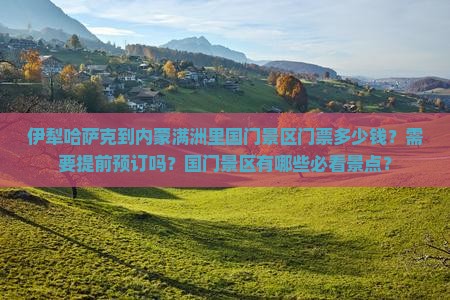 伊犁哈萨克到内蒙满洲里国门景区门票多少钱？需要提前预订吗？国门景区有哪些必看景点？