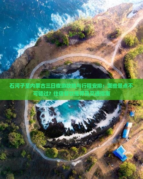 石河子至内蒙古三日夜游攻略与行程安排：哪些景点不可错过？住宿餐饮推荐及交通指南