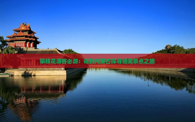 攀枝花游客必游：花到内蒙古探寻绝美景点之旅