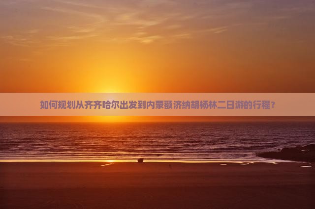如何规划从齐齐哈尔出发到内蒙额济纳胡杨林二日游的行程？