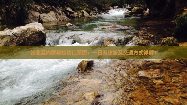 张北至内蒙希拉穆仁草原：一日游攻略及交通方式详解？