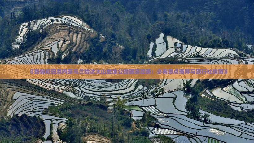 《新疆和田至内蒙乌兰哈达火山地质公园旅游攻略：必看景点推荐与旅行社指南》