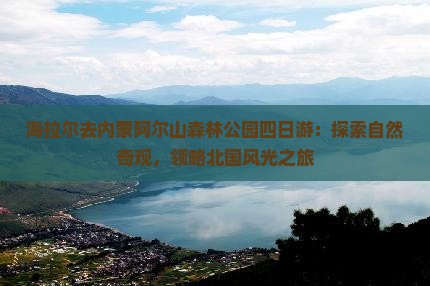 海拉尔去内蒙阿尔山森林公园四日游：探索自然奇观，领略北国风光之旅