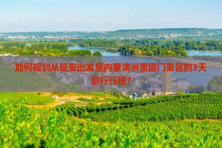 如何规划从延安出发至内蒙满洲里国门景区的3天旅行行程？