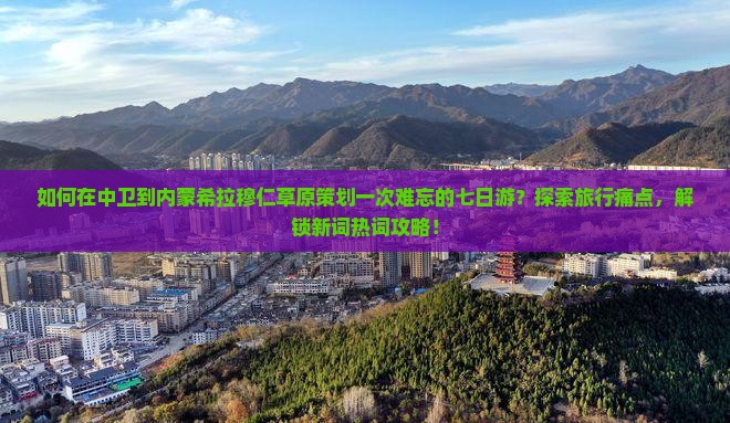 如何在中卫到内蒙希拉穆仁草原策划一次难忘的七日游？探索旅行痛点，解锁新词热词攻略！