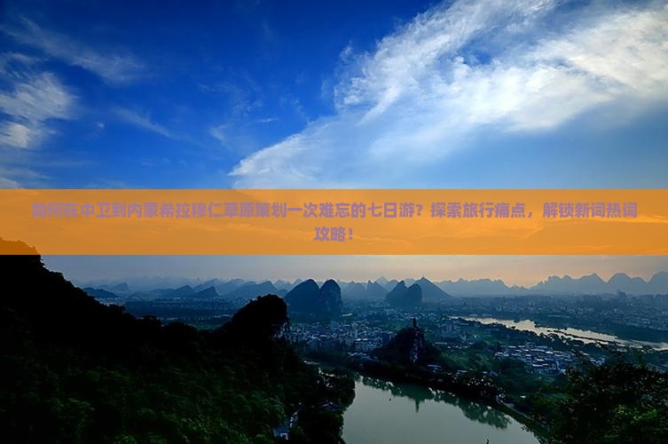 如何在中卫到内蒙希拉穆仁草原策划一次难忘的七日游？探索旅行痛点，解锁新词热词攻略！