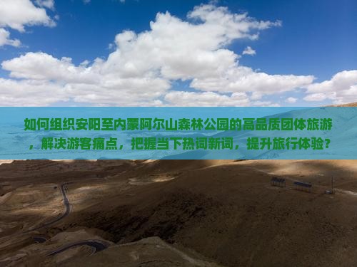 如何组织安阳至内蒙阿尔山森林公园的高品质团体旅游，解决游客痛点，把握当下热词新词，提升旅行体验？