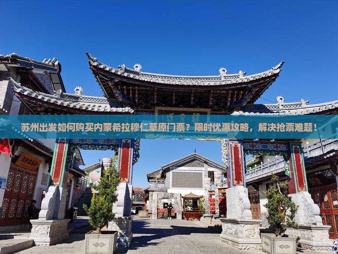 苏州出发如何购买内蒙希拉穆仁草原门票？限时优惠攻略，解决抢票难题！