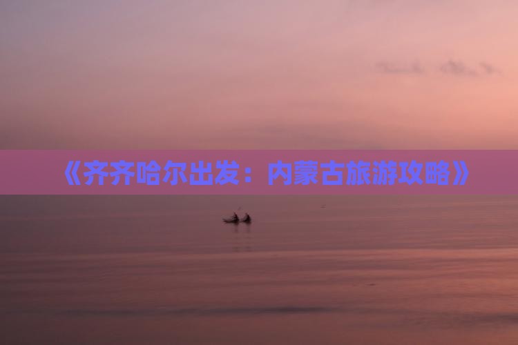 《齐齐哈尔出发：内蒙古旅游攻略》