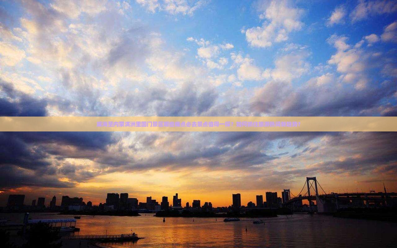 威海至内蒙满洲里国门景区哪些痛点必去景点值得一探？如何抓住旅游热词新趋势？