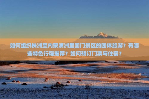 如何组织株洲至内蒙满洲里国门景区的团体旅游？有哪些特色行程推荐？如何预订门票与住宿？