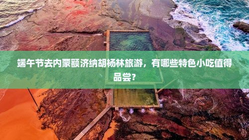 端午节去内蒙额济纳胡杨林旅游，有哪些特色小吃值得品尝？
