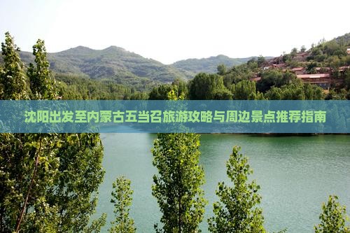 沈阳出发至内蒙古五当召旅游攻略与周边景点推荐指南