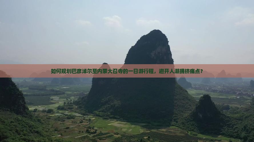 如何规划巴彦淖尔至内蒙大召寺的一日游行程，避开人潮拥挤痛点？