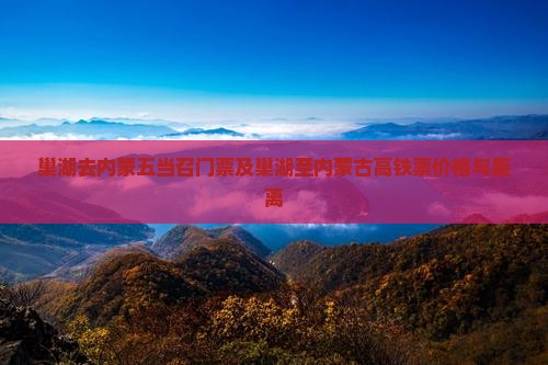 巢湖去内蒙五当召门票及巢湖至内蒙古高铁票价格与距离
