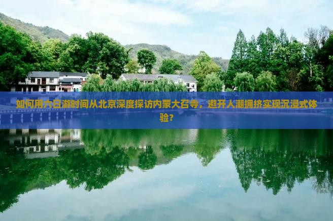 如何用六日游时间从北京深度探访内蒙大召寺，避开人潮拥挤实现沉浸式体验？