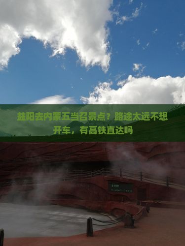 益阳去内蒙五当召景点？路途太远不想开车，有高铁直达吗