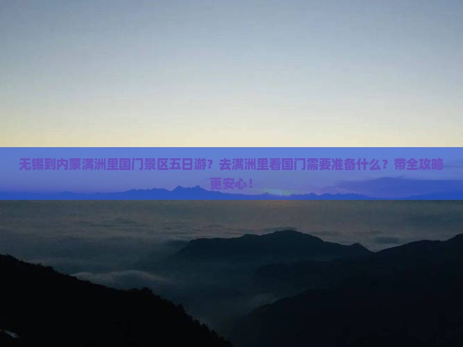 无锡到内蒙满洲里国门景区五日游？去满洲里看国门需要准备什么？带全攻略更安心！