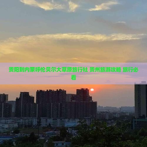 贵阳到内蒙呼伦贝尔大草原旅行社 贵州旅游攻略 旅行必看