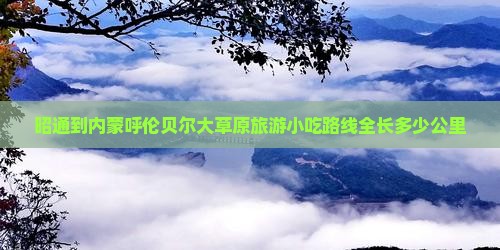 昭通到内蒙呼伦贝尔大草原旅游小吃路线全长多少公里