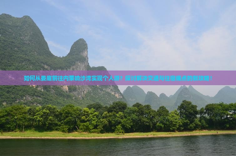 如何从娄底前往内蒙响沙湾实现个人游？探讨解决交通与住宿痛点的新攻略！