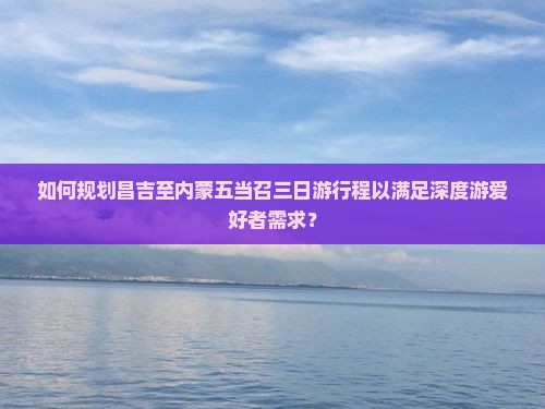 如何规划昌吉至内蒙五当召三日游行程以满足深度游爱好者需求？