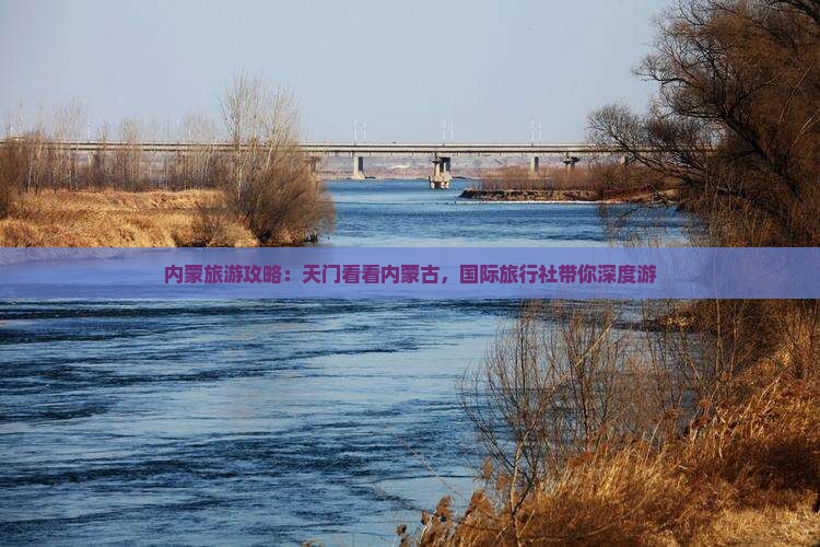 内蒙旅游攻略：天门看看内蒙古，国际旅行社带你深度游