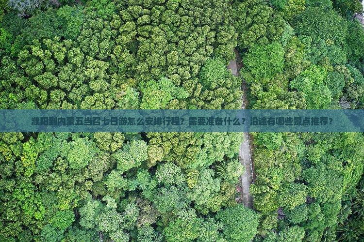 濮阳到内蒙五当召七日游怎么安排行程？需要准备什么？沿途有哪些景点推荐？