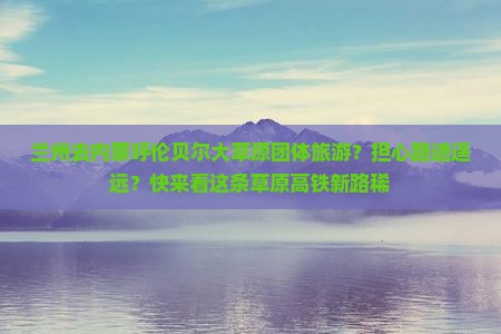 兰州去内蒙呼伦贝尔大草原团体旅游？担心路途遥远？快来看这条草原高铁新路稀