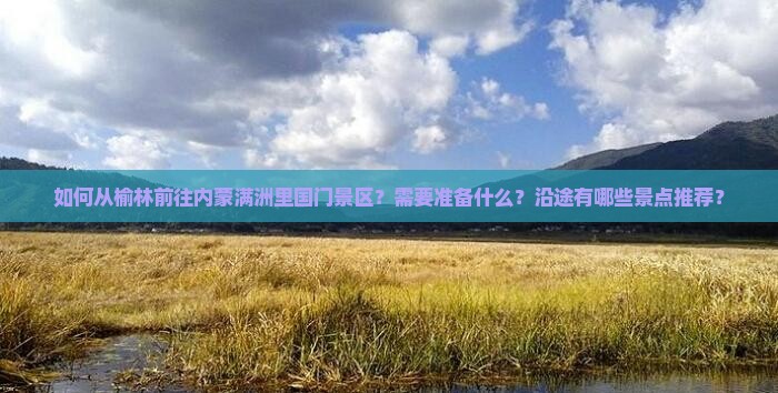如何从榆林前往内蒙满洲里国门景区？需要准备什么？沿途有哪些景点推荐？