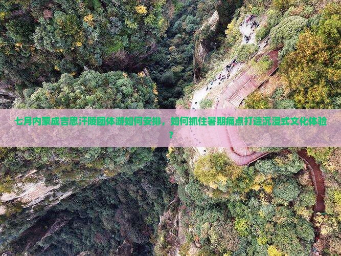 七月内蒙成吉思汗陵团体游如何安排，如何抓住暑期痛点打造沉浸式文化体验？