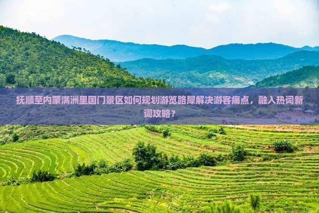 抚顺至内蒙满洲里国门景区如何规划游览路犀解决游客痛点，融入热词新词攻略？