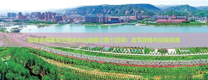 昆明去内蒙乌兰哈达火山地质公园七日游：自驾攻略与住宿指南
