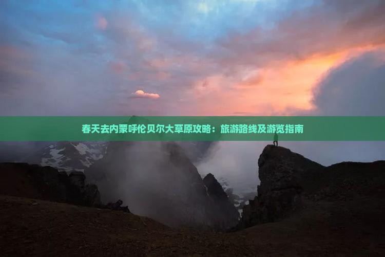 春天去内蒙呼伦贝尔大草原攻略：旅游路线及游览指南