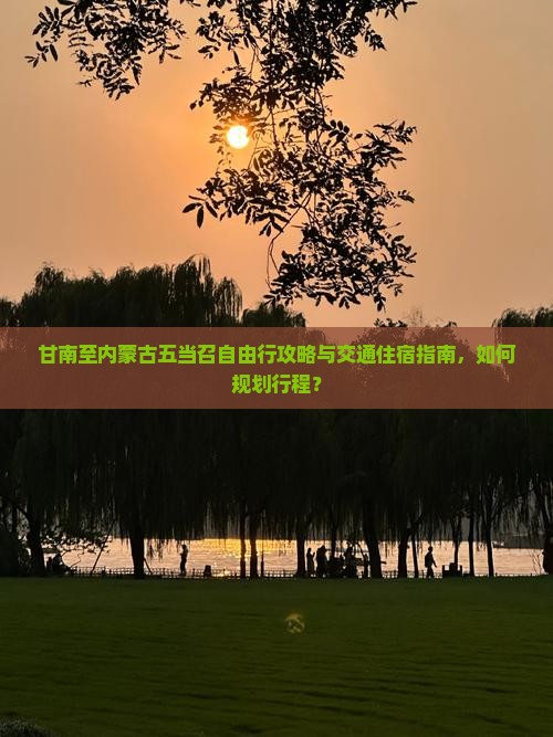 甘南至内蒙古五当召自由行攻略与交通住宿指南，如何规划行程？